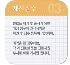 재진접수 안내 번호표 대기 후 순서가 되면 해당 창구에 인적사항을 확인 후 접수 등록이 가능하며, 예약을 한 경우에는, 각 과 진료실 또는 진료지원 부서로 바로 가시면 됩니다.